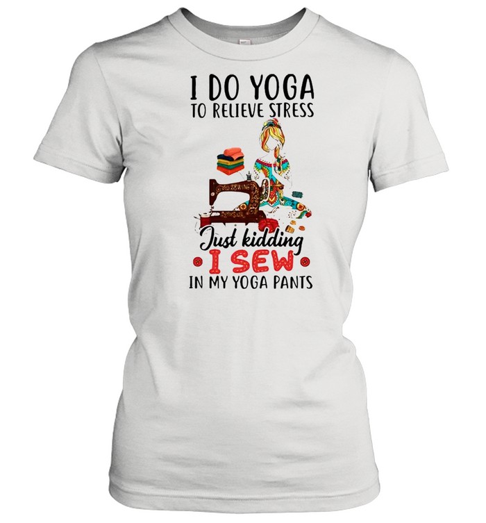 I do Yoga to relieve stress just kidding I sew shirt Classic Women's T-shirt