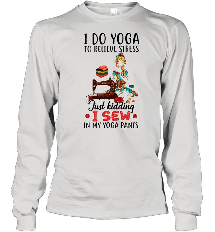 I do Yoga to relieve stress just kidding I sew shirt Long Sleeved T-shirt