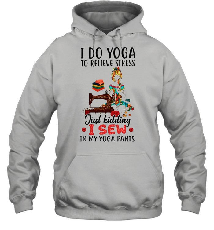 I do Yoga to relieve stress just kidding I sew shirt Unisex Hoodie