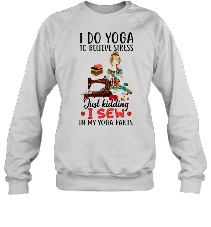 I do Yoga to relieve stress just kidding I sew shirt Unisex Sweatshirt