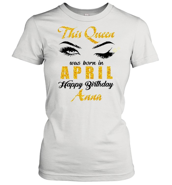 This Queen Was Born In April Happy Birthday Anna shirt Classic Women's T-shirt