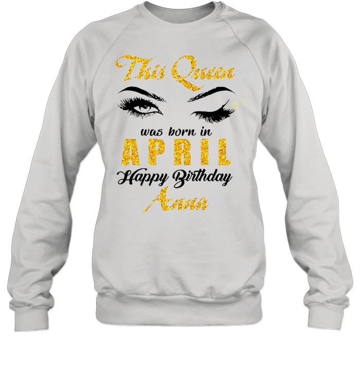 This Queen Was Born In April Happy Birthday Anna shirt Unisex Sweatshirt