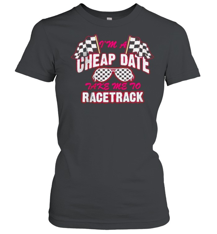 I’m A Cheap Date Take Me To Racetrack  Classic Women's T-shirt