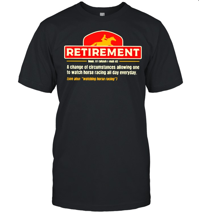 Retirement A change Of Circumstances Allowing One To Watch Horse Racing All Day Everyday Shirt