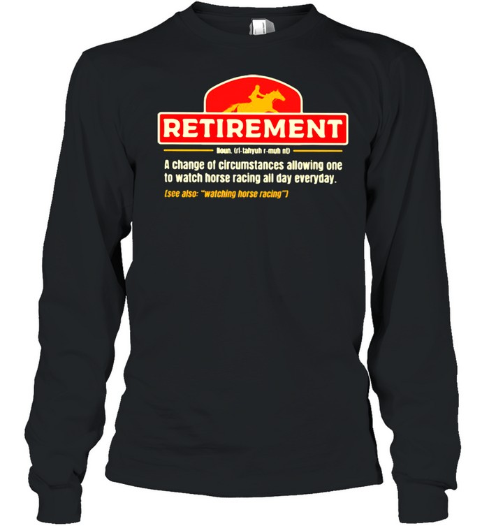 Retirement A change Of Circumstances Allowing One To Watch Horse Racing All Day Everyday  Long Sleeved T-shirt