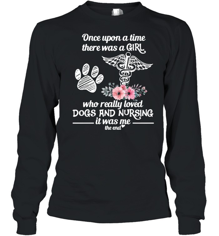 Once Upon A Time There Was A Girl Who Really Loved Dogs And Nursing It Was Me The End T-shirt Long Sleeved T-shirt