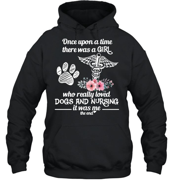 Once Upon A Time There Was A Girl Who Really Loved Dogs And Nursing It Was Me The End T-shirt Unisex Hoodie