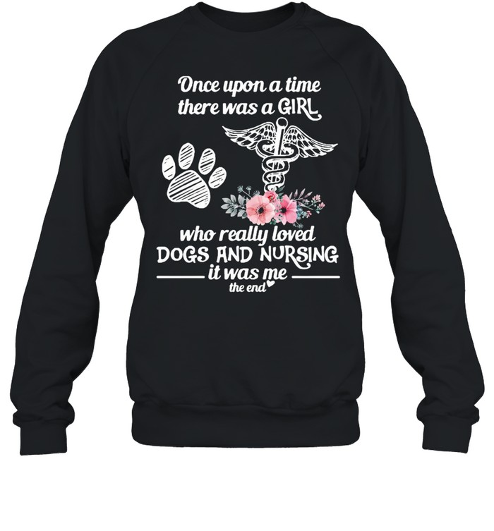 Once Upon A Time There Was A Girl Who Really Loved Dogs And Nursing It Was Me The End T-shirt Unisex Sweatshirt