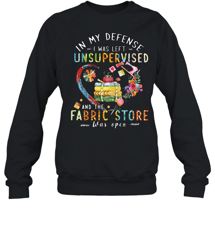 Quilting In My Defense I Was Left Unsupervised And The Fabric Store Was Open T-shirt Unisex Sweatshirt
