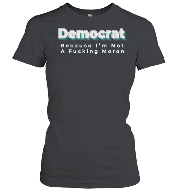 Democrat because Im not a fucking moron shirt Classic Women's T-shirt