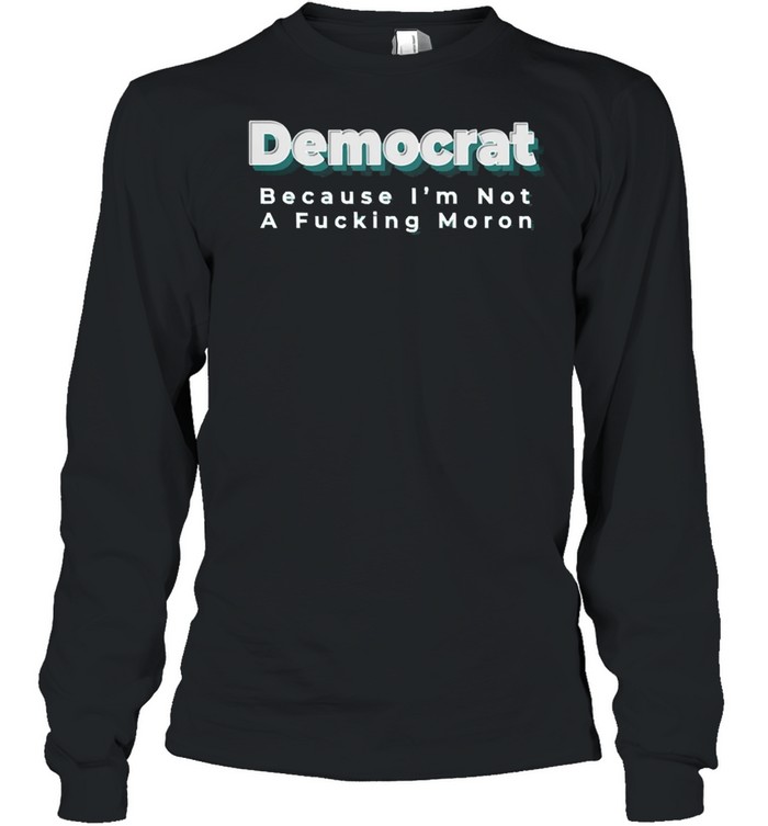 Democrat because Im not a fucking moron shirt Long Sleeved T-shirt