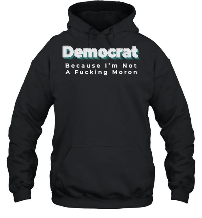 Democrat because Im not a fucking moron shirt Unisex Hoodie