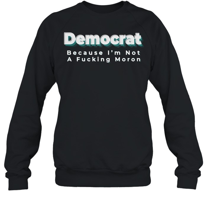 Democrat because Im not a fucking moron shirt Unisex Sweatshirt