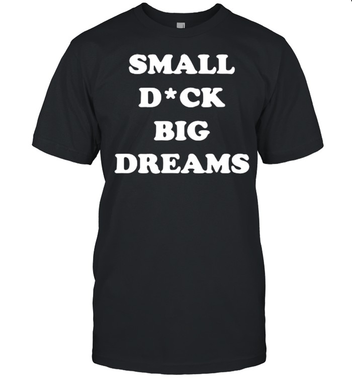 Small dick big dreams shirt