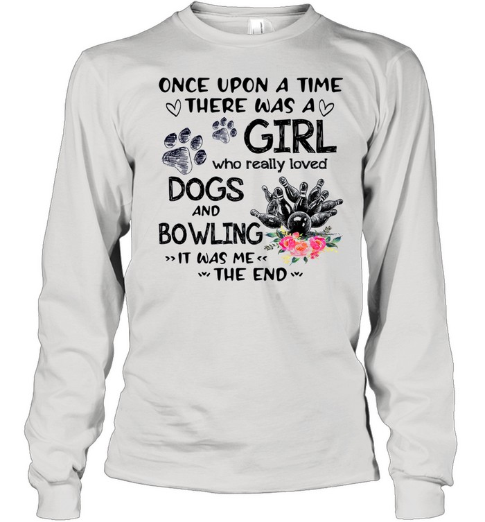 Once Upon A Time There Was A Girl Who Really Loved Dogs And Bowling It Was Me The End shirt Long Sleeved T-shirt