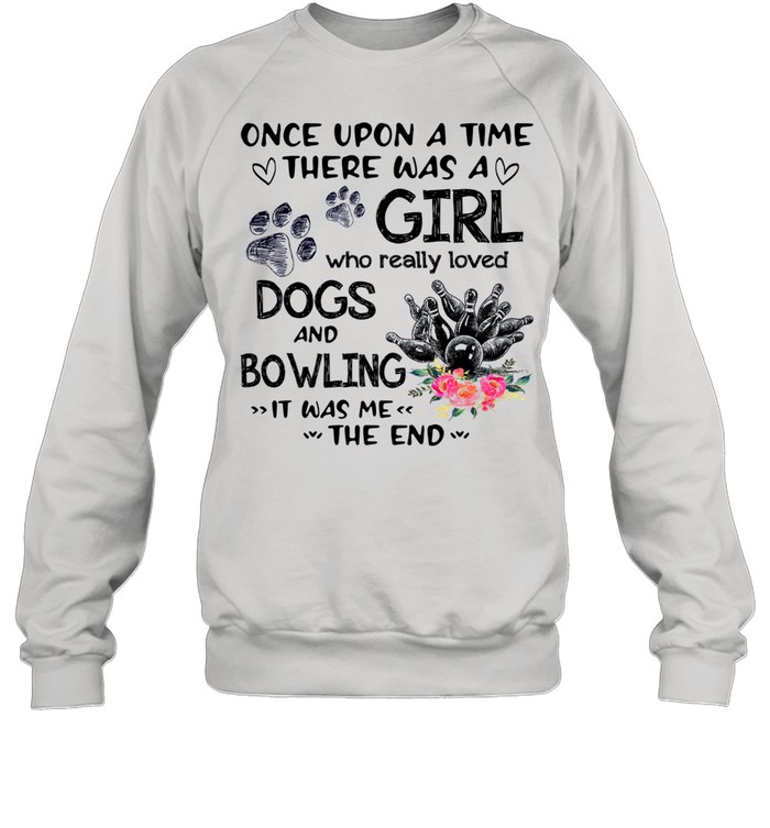 Once Upon A Time There Was A Girl Who Really Loved Dogs And Bowling It Was Me The End shirt Unisex Sweatshirt