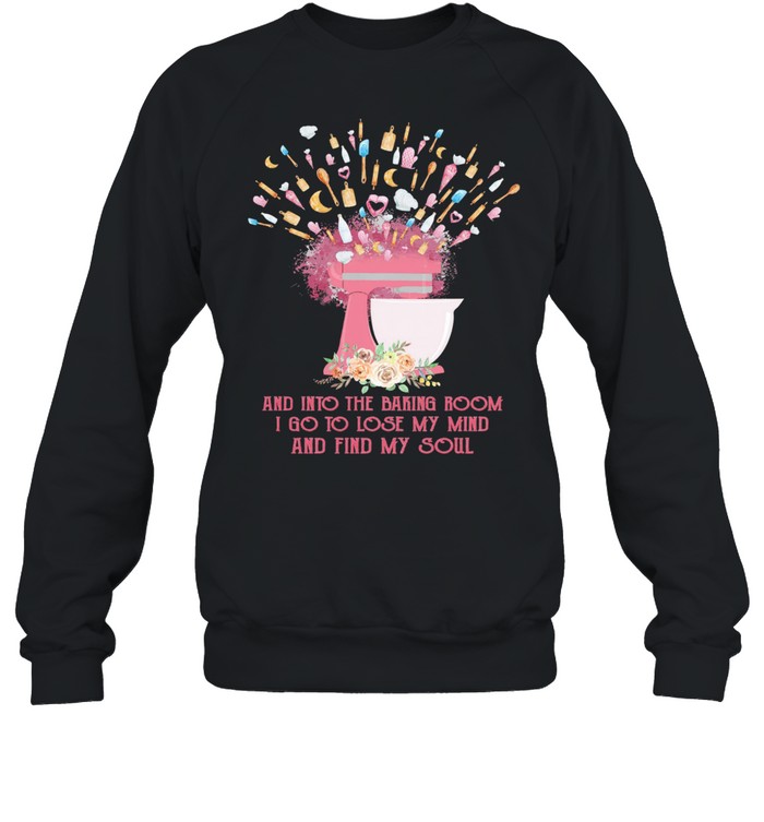 And into the baking room I go to lose my mind and find my soul shirt Unisex Sweatshirt