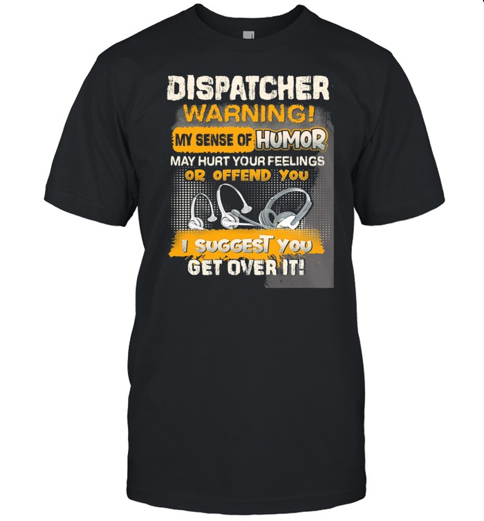 Dispatcher Warning My Sense Of Humor I Suggest You Get Over It shirt