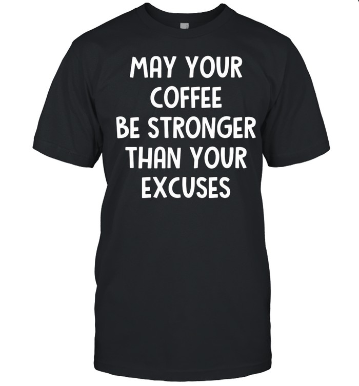 May Your Coffee Be Stronger Than Your Excuses T-shirt