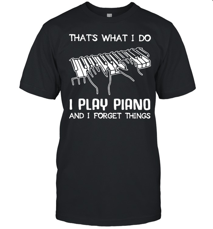 That’s What I Do I Play Piano And I Forget Things Shirt