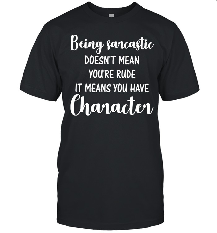 Being Sarcastic Doesn’t Mean You’re Rude It Means You Have Character Shirt