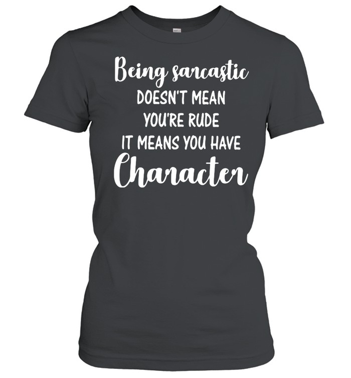 Being Sarcastic Doesn’t Mean You’re Rude It Means You Have Character  Classic Women's T-shirt