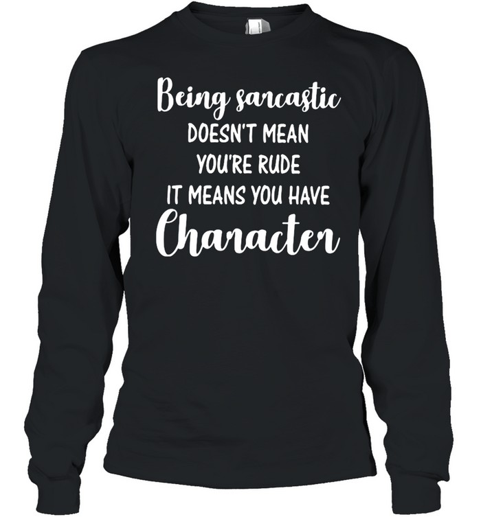 Being Sarcastic Doesn’t Mean You’re Rude It Means You Have Character  Long Sleeved T-shirt