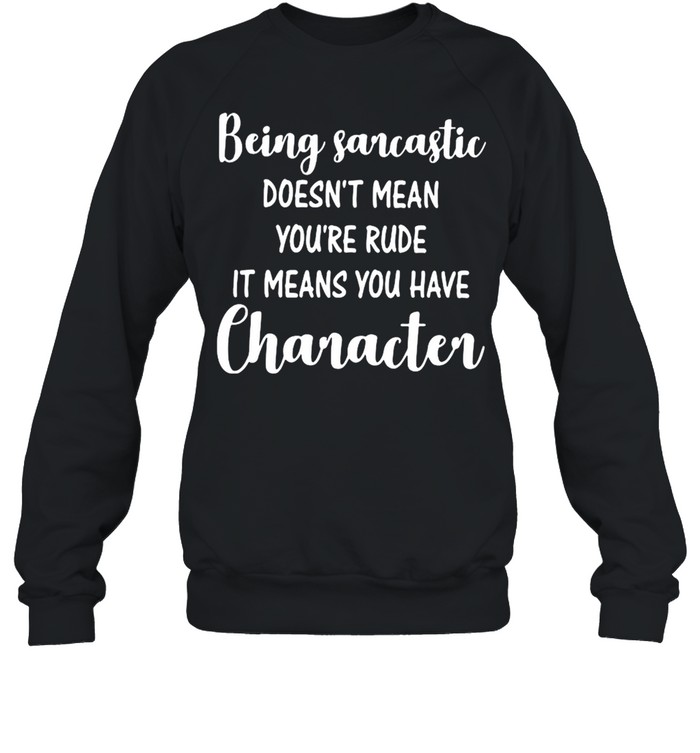 Being Sarcastic Doesn’t Mean You’re Rude It Means You Have Character  Unisex Sweatshirt