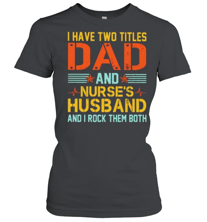 I Have Two Titles Dad And Nurse’s Husband And I Rock Them Both  Classic Women's T-shirt