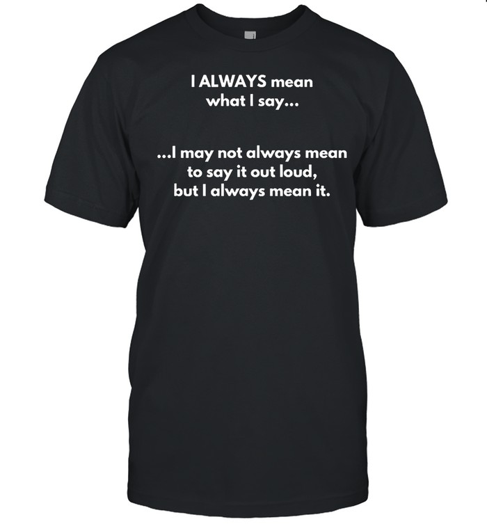 I Always Mean What I Say I May Not Always Mean To Say It Out Loud But I Always Mean It T-shirt