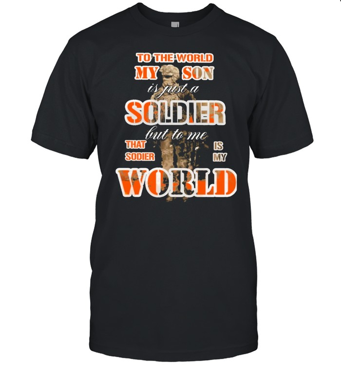 To the world my son is just a soldier but to me that sodie is my world shirt