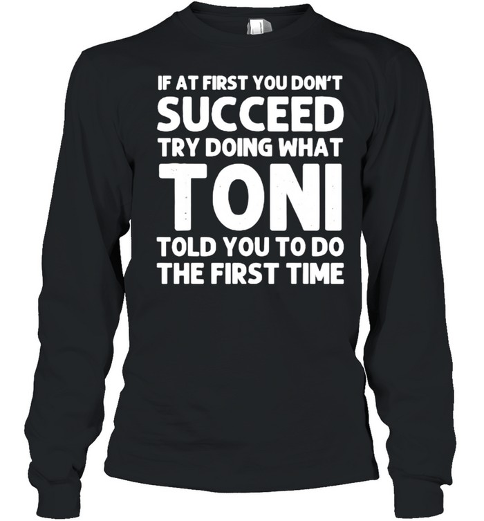 If at first you don’t succeed try doing what toni told you to do the first time shirt Long Sleeved T-shirt
