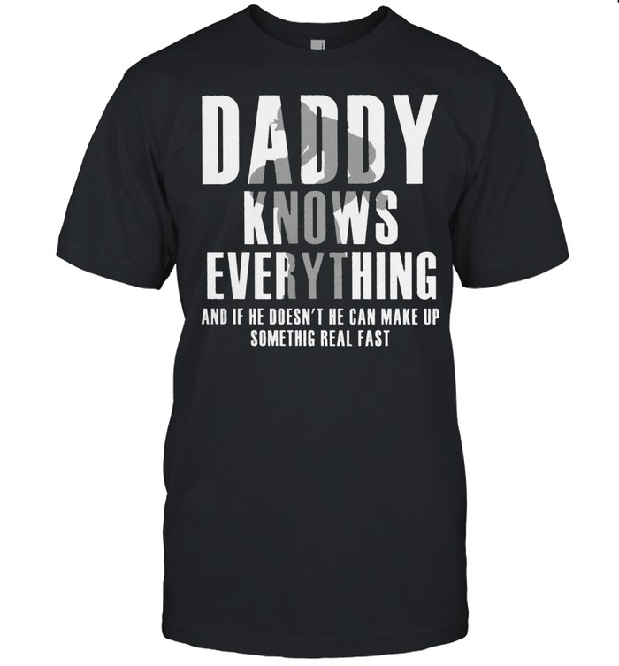 Daddy knows everything and if he doesnt he can make up something real fast shirt