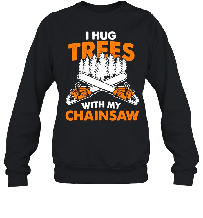 I Hug Trees With My Chainsaw Lumberjack Chainsaw & Logger shirt Unisex Sweatshirt