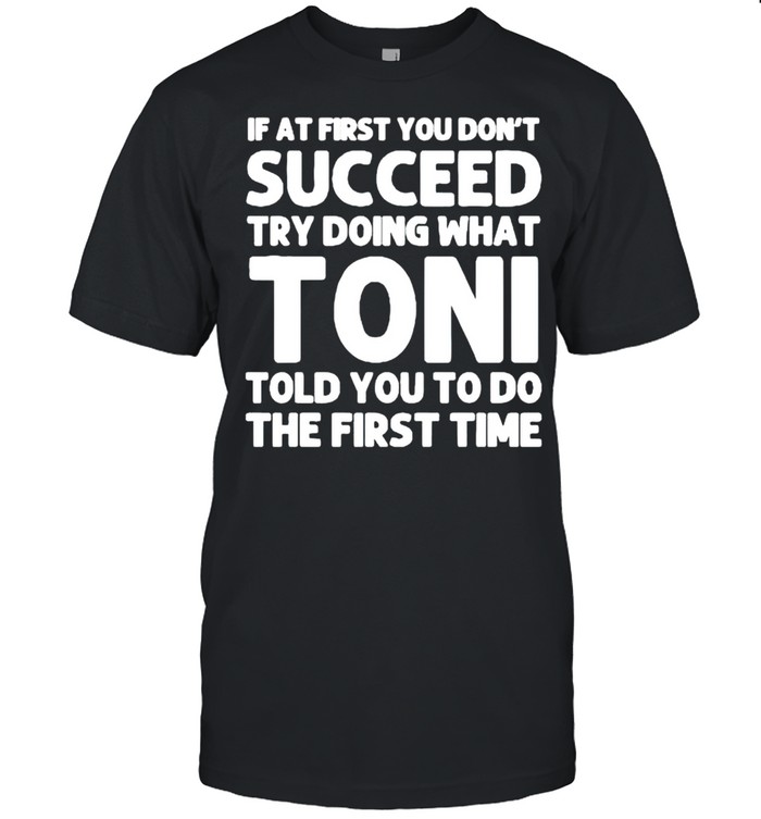 If at first you dont succeed try doing what toni told you to do the first time shirt
