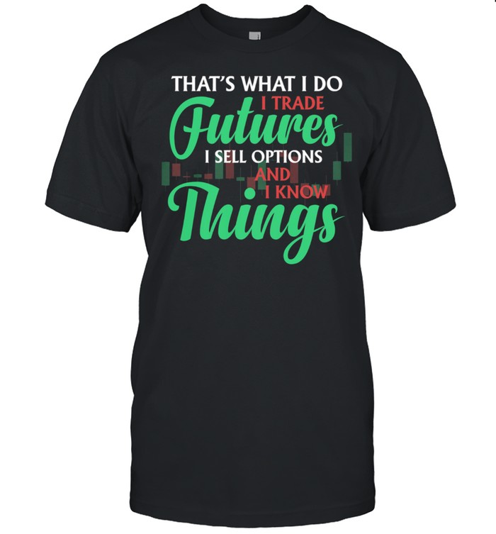Thats What I Do I Trade Futures I Sell Options And I Know Things shirt