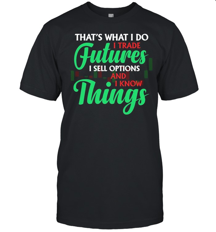 That’s What I Do I Trade Futures I Sell Options And I Know Things T-shirt