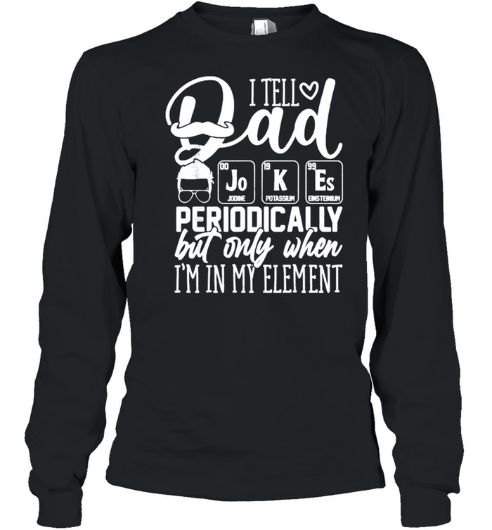 I Tell Dad Jokes Periodically But Only When I’m in Element T- Long Sleeved T-shirt
