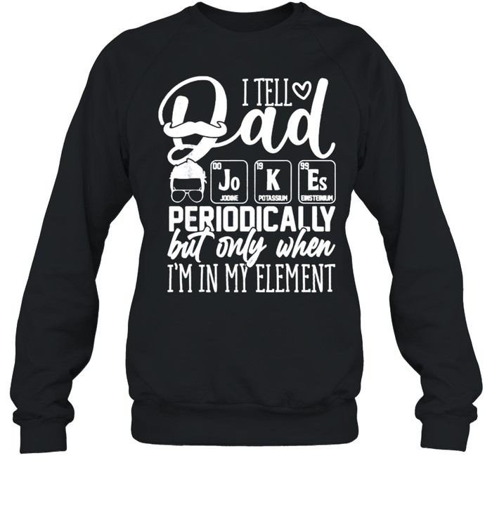 I Tell Dad Jokes Periodically But Only When I’m in Element T- Unisex Sweatshirt