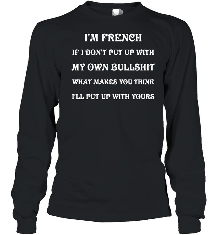 I’m French If I Don’t Put Up With My Own Bullshit What Makes You Think I’ll Put Up With Yours T-shirt Long Sleeved T-shirt