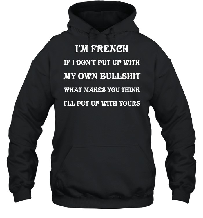 I’m French If I Don’t Put Up With My Own Bullshit What Makes You Think I’ll Put Up With Yours T-shirt Unisex Hoodie