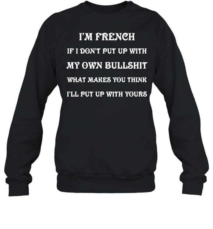 I’m French If I Don’t Put Up With My Own Bullshit What Makes You Think I’ll Put Up With Yours T-shirt Unisex Sweatshirt