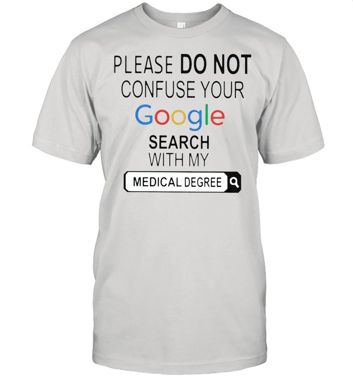 Please do not confuse your google search with my medical degree shirt