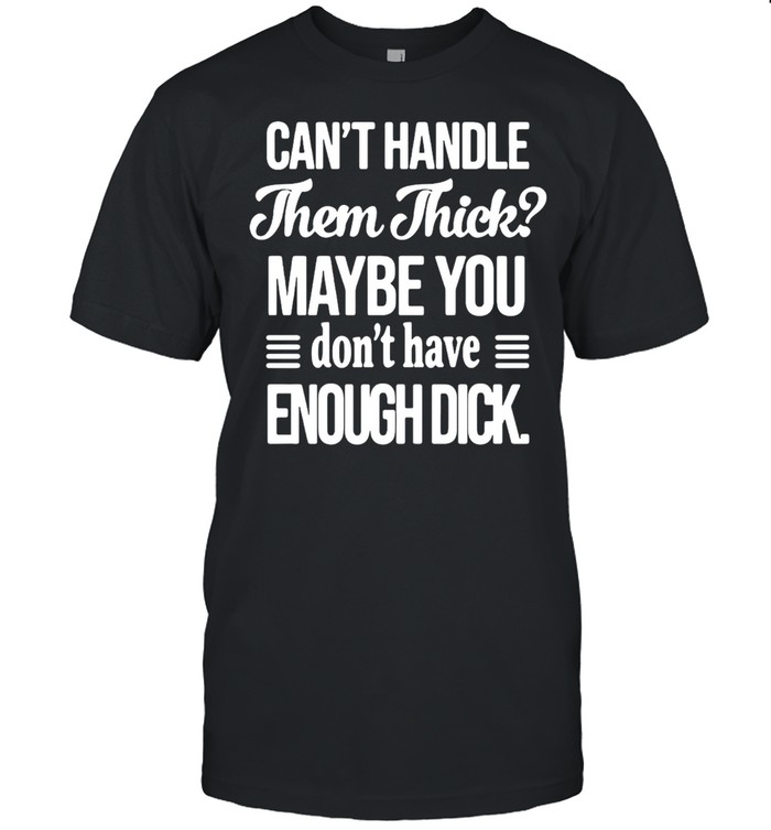 Can’t handle Them Thick Maybe You Don’t Have Enough Dick T-shirt