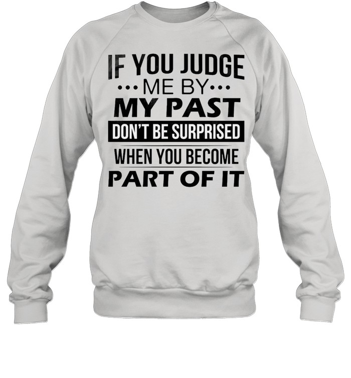 If you judge me by my past don’t be surprised when you become part of it shirt Unisex Sweatshirt