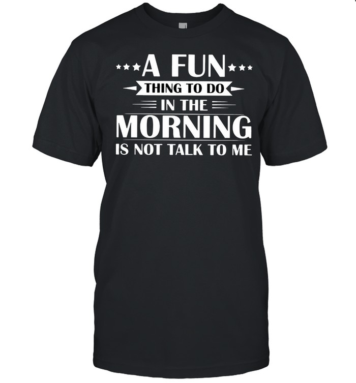 A Fun Thing To Do In The Morning Is Not Talk To Me T-shirt