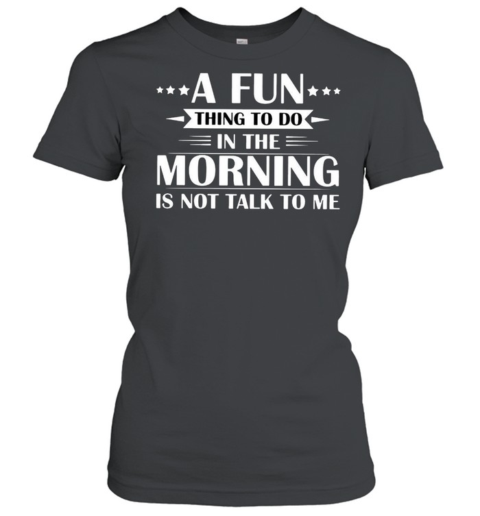 A Fun Thing To Do In The Morning Is Not Talk To Me T-shirt Classic Women's T-shirt