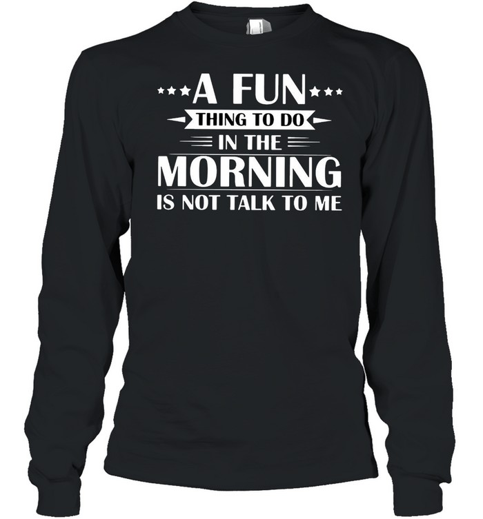 A Fun Thing To Do In The Morning Is Not Talk To Me T-shirt Long Sleeved T-shirt