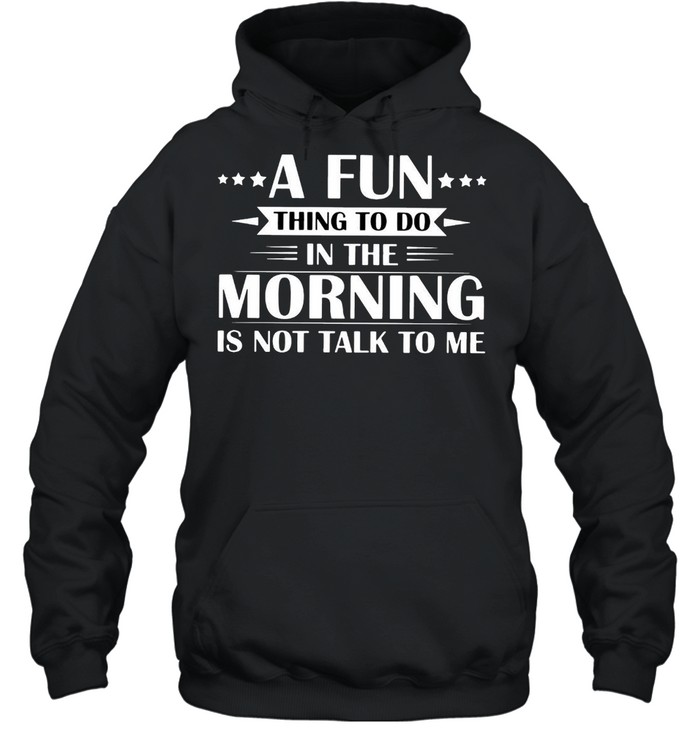 A Fun Thing To Do In The Morning Is Not Talk To Me T-shirt Unisex Hoodie