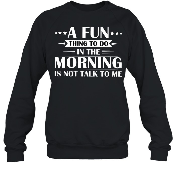 A Fun Thing To Do In The Morning Is Not Talk To Me T-shirt Unisex Sweatshirt